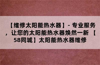 【维修太阳能热水器】- 专业服务，让您的太阳能热水器焕然一新 【58同城】太阳能热水器维修